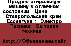 Продаю стиральную машину в отличном состоянии › Цена ­ 7 000 - Ставропольский край, Ессентуки г. Электро-Техника » Бытовая техника   